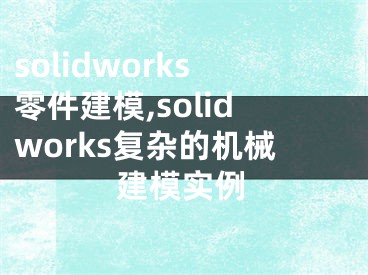 solidworks零件建模,solidworks復(fù)雜的機(jī)械建模實(shí)例