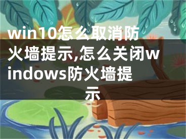 win10怎么取消防火墻提示,怎么關(guān)閉windows防火墻提示