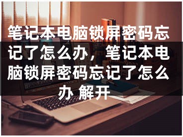 筆記本電腦鎖屏密碼忘記了怎么辦，筆記本電腦鎖屏密碼忘記了怎么辦 解開