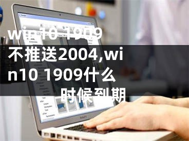 win10 1909不推送2004,win10 1909什么時候到期