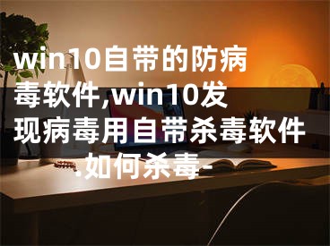 win10自帶的防病毒軟件,win10發(fā)現(xiàn)病毒用自帶殺毒軟件.如何殺毒-