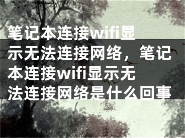 筆記本連接wifi顯示無法連接網(wǎng)絡(luò)，筆記本連接wifi顯示無法連接網(wǎng)絡(luò)是什么回事