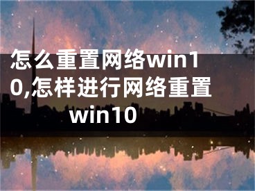 怎么重置網(wǎng)絡win10,怎樣進行網(wǎng)絡重置win10