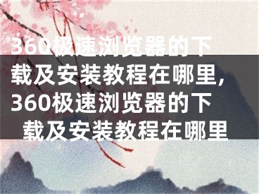 360極速瀏覽器的下載及安裝教程在哪里,360極速瀏覽器的下載及安裝教程在哪里