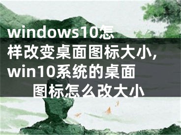 windows10怎樣改變桌面圖標(biāo)大小,win10系統(tǒng)的桌面圖標(biāo)怎么改大小