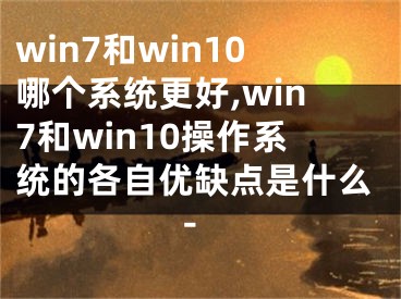 win7和win10哪個(gè)系統(tǒng)更好,win7和win10操作系統(tǒng)的各自優(yōu)缺點(diǎn)是什么-