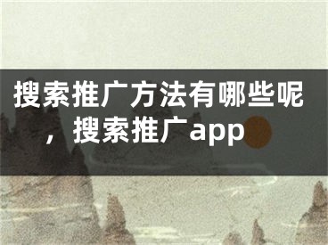 搜索推廣方法有哪些呢，搜索推廣app