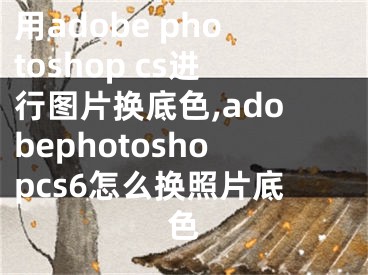 用adobe photoshop cs進行圖片換底色,adobephotoshopcs6怎么換照片底色