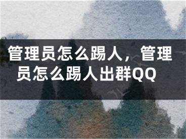 管理員怎么踢人，管理員怎么踢人出群QQ