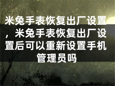 米兔手表恢復(fù)出廠設(shè)置，米兔手表恢復(fù)出廠設(shè)置后可以重新設(shè)置手機管理員嗎