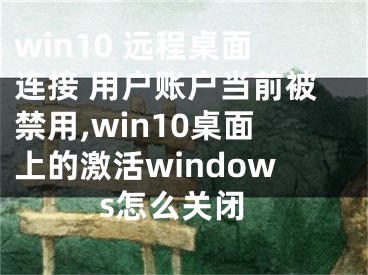 win10 遠程桌面連接 用戶賬戶當前被禁用,win10桌面上的激活windows怎么關閉