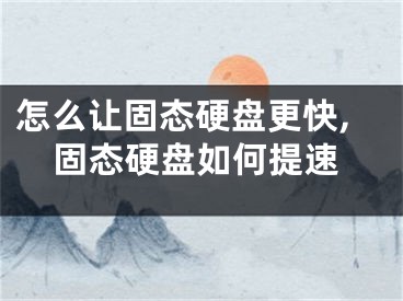 怎么讓固態(tài)硬盤更快,固態(tài)硬盤如何提速