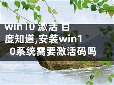 win10 激活 百度知道,安裝win10系統(tǒng)需要激活碼嗎