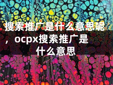 搜索推廣是什么意思呢，ocpx搜索推廣是什么意思