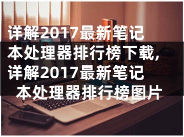 詳解2017最新筆記本處理器排行榜下載,詳解2017最新筆記本處理器排行榜圖片