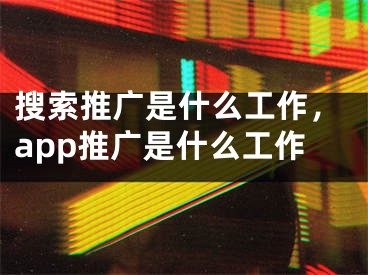 搜索推廣是什么工作，app推廣是什么工作