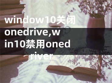 window10關(guān)閉onedrive,win10禁用onedriver