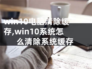 win10電腦清除緩存,win10系統(tǒng)怎么清除系統(tǒng)緩存