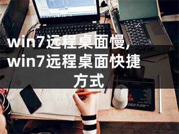 win7遠(yuǎn)程桌面慢,win7遠(yuǎn)程桌面快捷方式