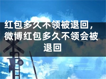 紅包多久不領(lǐng)被退回，微博紅包多久不領(lǐng)會被退回