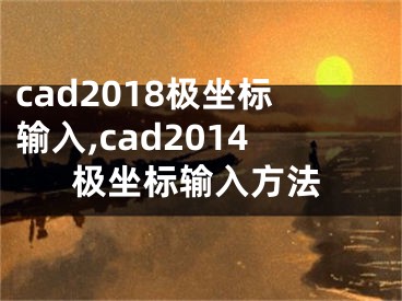 cad2018極坐標輸入,cad2014極坐標輸入方法