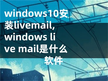 windows10安裝livemail,windows live mail是什么軟件