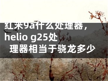 紅米9a什么處理器，helio g25處理器相當(dāng)于驍龍多少