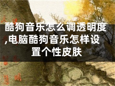 酷狗音樂怎么調透明度,電腦酷狗音樂怎樣設置個性皮膚