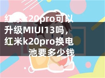 紅米k20pro可以升級(jí)MIUI13嗎，紅米k20pro換電池要多少錢