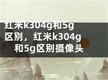 紅米k304g和5g區(qū)別，紅米k304g和5g區(qū)別攝像頭