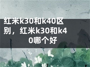 紅米k30和k40區(qū)別，紅米k30和k40哪個好