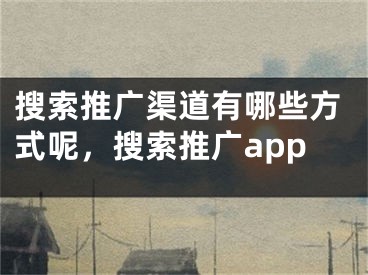 搜索推廣渠道有哪些方式呢，搜索推廣app