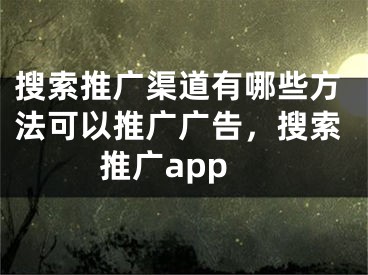 搜索推廣渠道有哪些方法可以推廣廣告，搜索推廣app