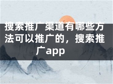 搜索推廣渠道有哪些方法可以推廣的，搜索推廣app