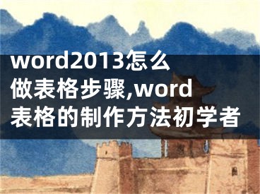 word2013怎么做表格步驟,word表格的制作方法初學(xué)者