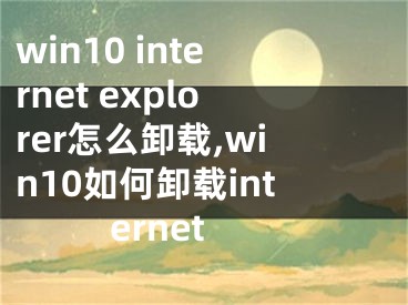 win10 internet explorer怎么卸載,win10如何卸載internet