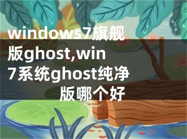 windows7旗艦版ghost,win7系統(tǒng)ghost純凈版哪個好