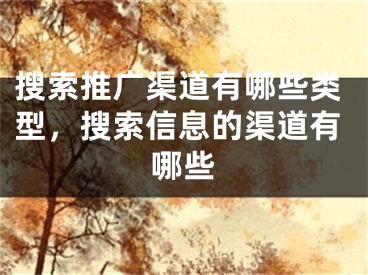 搜索推廣渠道有哪些類型，搜索信息的渠道有哪些