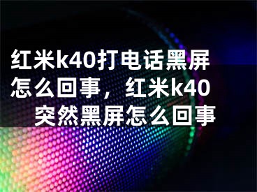 紅米k40打電話黑屏怎么回事，紅米k40突然黑屏怎么回事