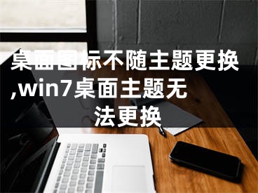 桌面圖標(biāo)不隨主題更換,win7桌面主題無法更換