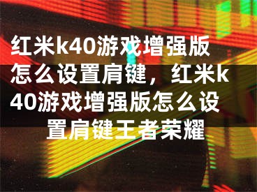 紅米k40游戲增強(qiáng)版怎么設(shè)置肩鍵，紅米k40游戲增強(qiáng)版怎么設(shè)置肩鍵王者榮耀