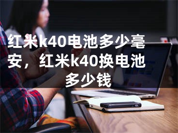 紅米k40電池多少毫安，紅米k40換電池多少錢