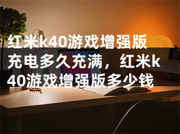 紅米k40游戲增強版充電多久充滿，紅米k40游戲增強版多少錢