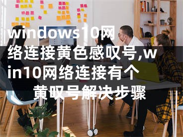 windows10網(wǎng)絡(luò)連接黃色感嘆號,win10網(wǎng)絡(luò)連接有個黃嘆號解決步驟