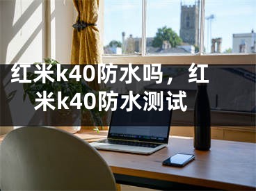 紅米k40防水嗎，紅米k40防水測試