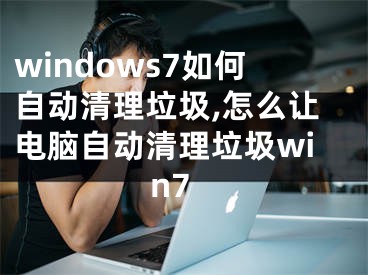 windows7如何自動清理垃圾,怎么讓電腦自動清理垃圾win7