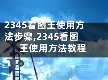 2345看圖王使用方法步驟,2345看圖王使用方法教程