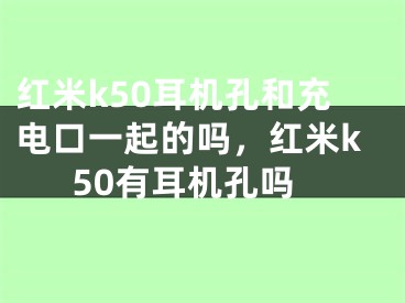 紅米k50耳機(jī)孔和充電口一起的嗎，紅米k50有耳機(jī)孔嗎