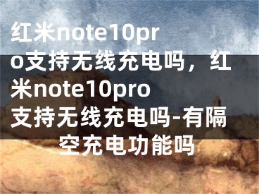 紅米note10pro支持無線充電嗎，紅米note10pro支持無線充電嗎-有隔空充電功能嗎