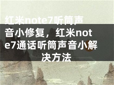 紅米note7聽筒聲音小修復(fù)，紅米note7通話聽筒聲音小解決方法